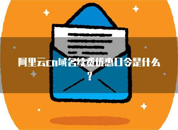 阿里云cn域名续费优惠口令是什么?