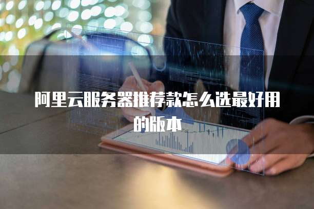 阿里云服务器推荐款怎么选最好用的版本