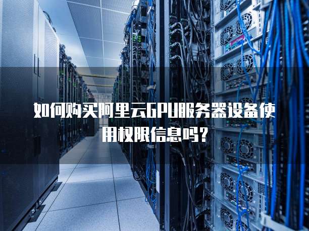 如何购买阿里云GPU服务器设备使用权限信息吗?