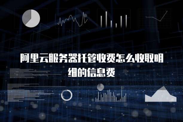 阿里云服务器托管收费怎么收取明细的信息费