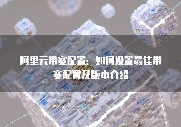 阿里云带宽配置:如何设置最佳带宽配置及版本介绍