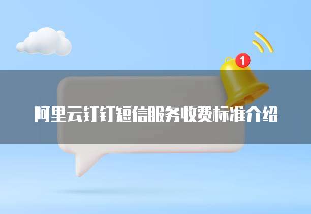 阿里云钉钉短信服务收费标准介绍