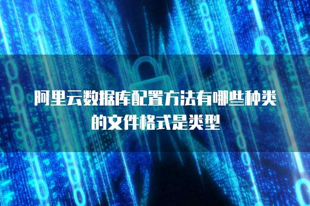 阿里云数据库配置方法有哪些种类的文件格式是类型