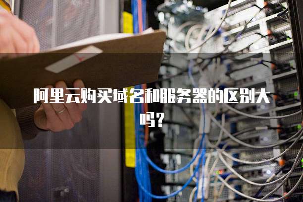 阿里云购买域名和服务器的区别大吗?