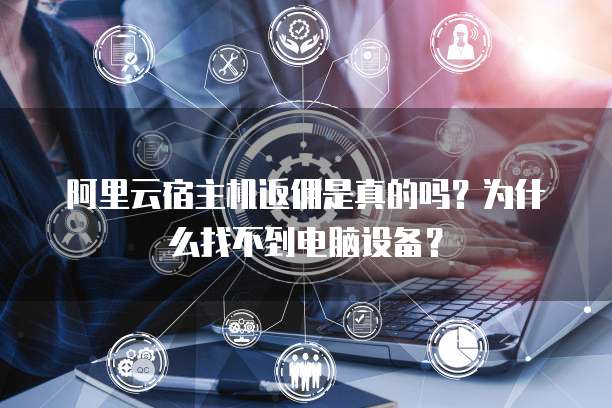 阿里云宿主机返佣是真的吗?为什么找不到电脑设备?