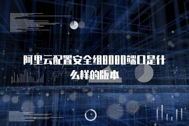阿里云配置安全组8080端口是什么样的版本