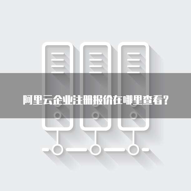 阿里云企业注册报价在哪里查看?