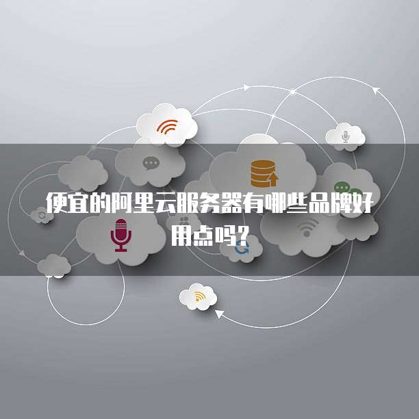 便宜的阿里云服务器有哪些品牌好用点吗?