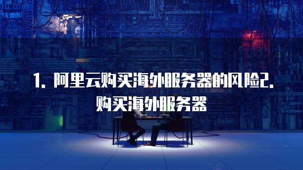 1. 阿里云购买海外服务器的风险2. 购买海外服务器