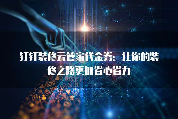 钉钉装修云管家代金券：让你的装修之路更加省心省力