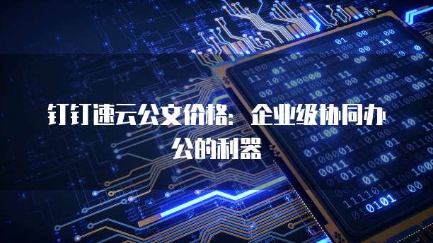 钉钉速云公文价格：企业级协同办公的利器