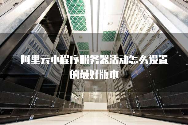 阿里云小程序服务器活动怎么设置的最好版本