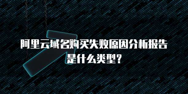 阿里云域名购买失败原因分析报告是什么类型？