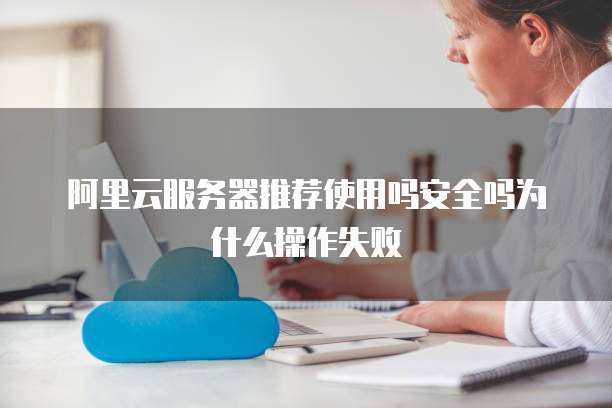 阿里云服务器推荐使用吗安全吗为什么操作失败