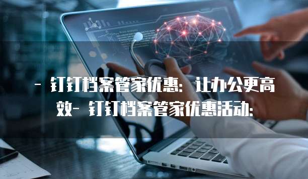 - 钉钉档案管家优惠:让办公更高效- 钉钉档案管家优惠活动: