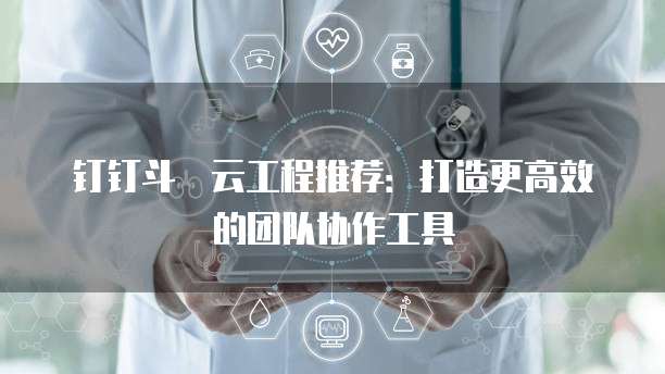 钉钉斗栱云工程推荐:打造更高效的团队协作工具