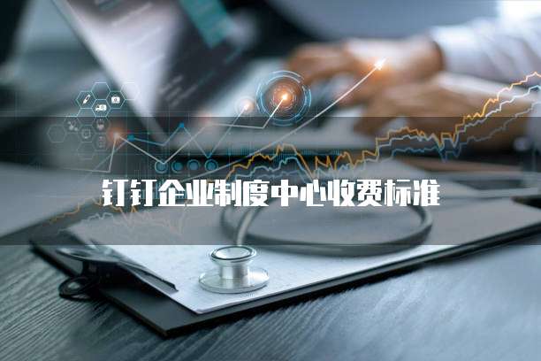 钉钉企业制度中心收费标准