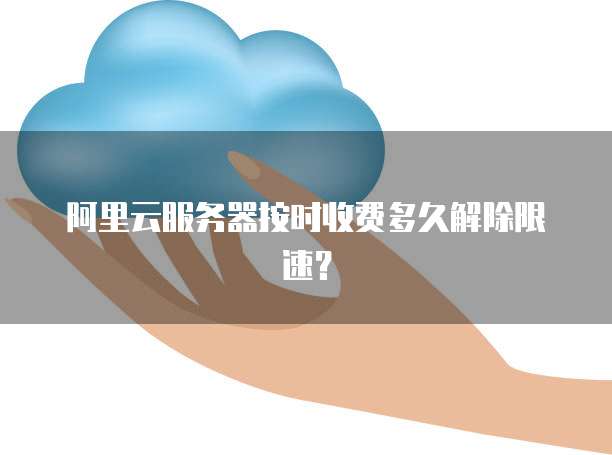 阿里云服务器按时收费多久解除限速？