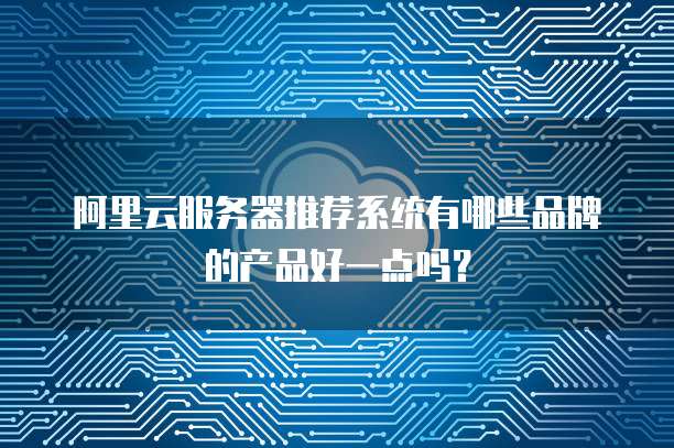 阿里云服务器推荐系统有哪些品牌的产品好一点吗?
