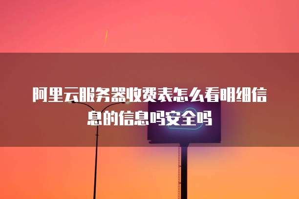 阿里云服务器收费表怎么看明细信息的信息吗安全吗