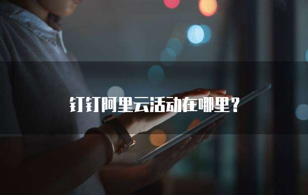 钉钉阿里云活动在哪里?