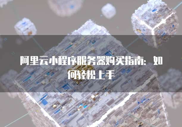 阿里云小程序服务器购买指南:如何轻松上手