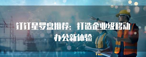 钉钉星罗盘推荐:打造企业级移动办公新体验