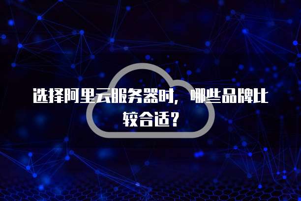 选择阿里云服务器时,哪些品牌比较合适?