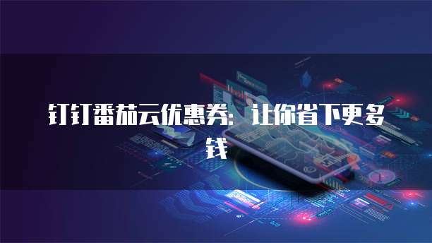 钉钉番茄云优惠券:让你省下更多钱