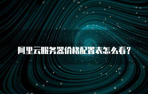 阿里云服务器价格配置表怎么看?