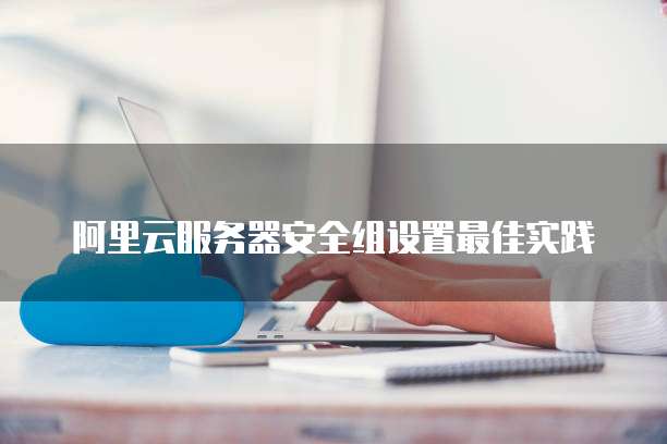 阿里云服务器安全组设置最佳实践