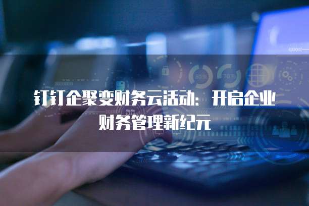 钉钉企聚变财务云活动:开启企业财务管理新纪元