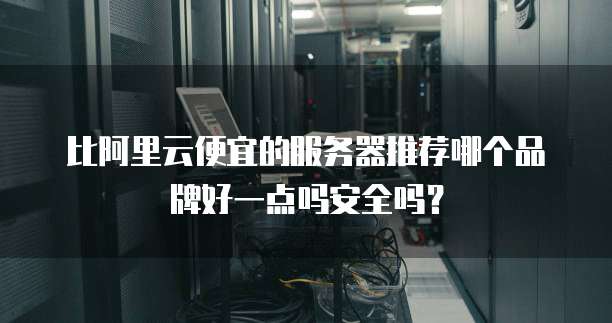 比阿里云便宜的服务器推荐哪个品牌好一点吗安全吗?