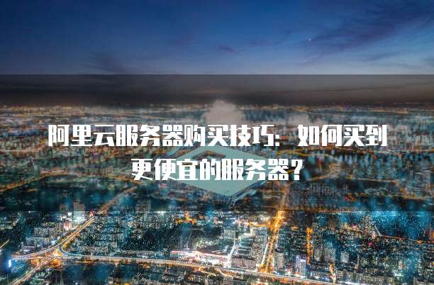阿里云服务器购买技巧:如何买到更便宜的服务器?