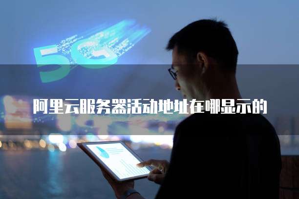 阿里云服务器活动地址在哪显示的