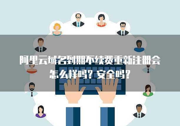阿里云域名到期不续费重新注册会怎么样吗?安全吗?