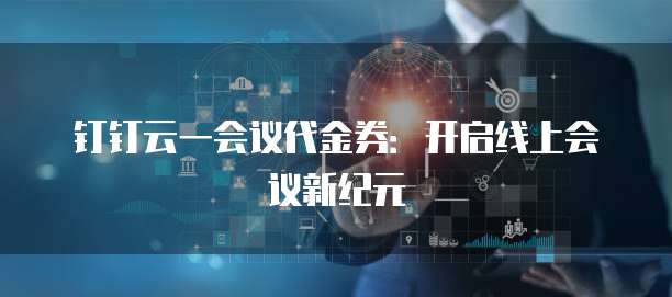 钉钉云一会议代金券：开启线上会议新纪元