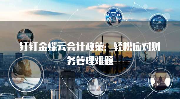钉钉金蝶云会计政策:轻松应对财务管理难题