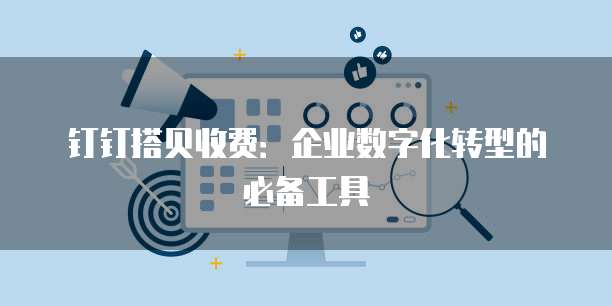钉钉搭贝收费:企业数字化转型的必备工具