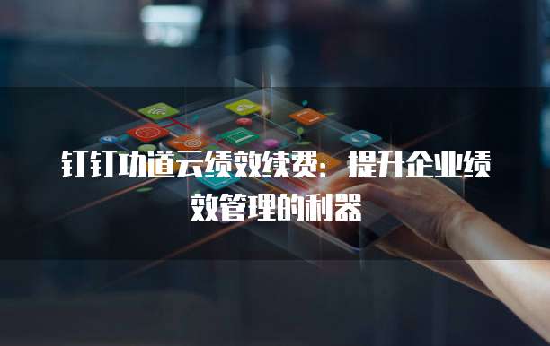 钉钉功道云绩效续费：提升企业绩效管理的利器