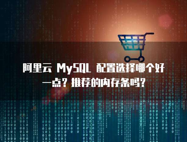 阿里云 MySQL 配置选择哪个好一点?推荐的内存条吗?