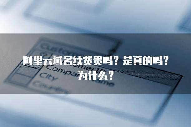 阿里云域名续费贵吗?是真的吗?为什么?