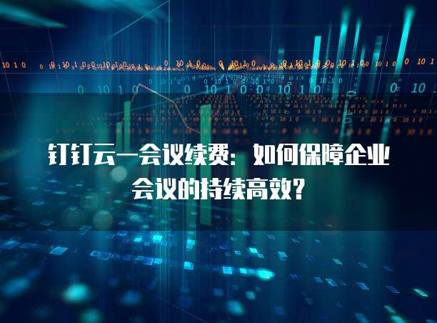 钉钉云一会议续费：如何保障企业会议的持续高效？