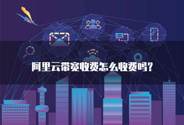 阿里云带宽收费怎么收费吗？