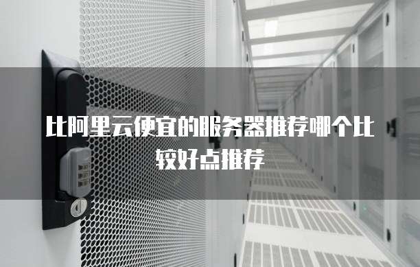 比阿里云便宜的服务器推荐哪个比较好点推荐
