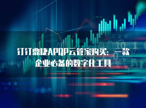 钉钉鼎捷APQP云管家购买:一款企业必备的数字化工具