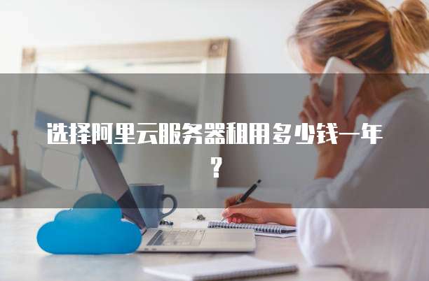 选择阿里云服务器租用多少钱一年?
