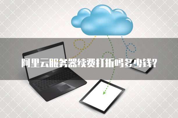 阿里云服务器续费打折吗多少钱?