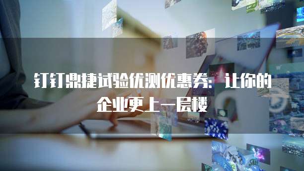 钉钉鼎捷试验优测优惠券:让你的企业更上一层楼