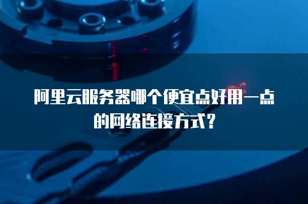 阿里云服务器哪个便宜点好用一点的网络连接方式?